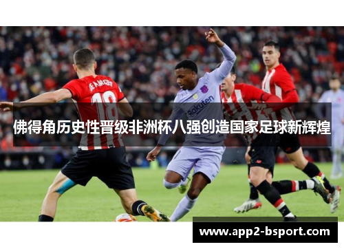佛得角历史性晋级非洲杯八强创造国家足球新辉煌 佛得角历史性晋级非洲杯八强创造国家足球新辉煌