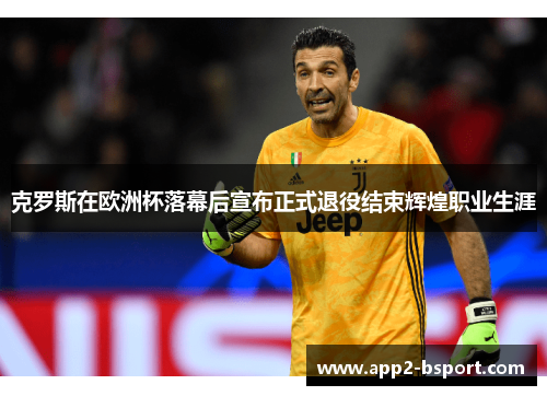 克罗斯在欧洲杯落幕后宣布正式退役结束辉煌职业生涯