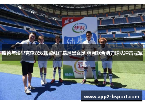 哈德与埃里克森双双加盟拜仁慕尼黑女足 强强联合助力球队冲击冠军