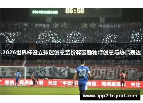 2026世界杯设立球迷创意装扮奖鼓励独特创意与热情表达 2026世界杯设立球迷创意装扮奖鼓励独特创意与热情表达