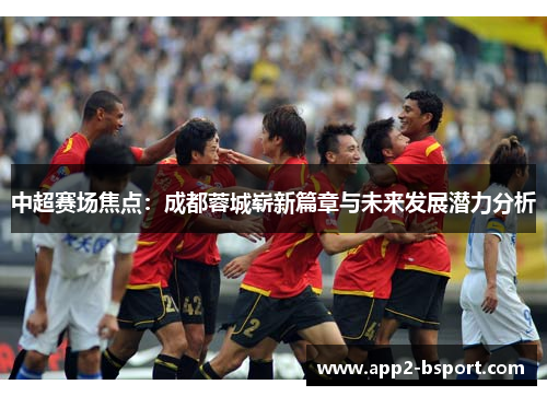 中超赛场焦点：成都蓉城崭新篇章与未来发展潜力分析