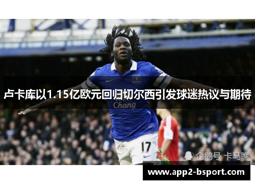 卢卡库以1.15亿欧元回归切尔西引发球迷热议与期待