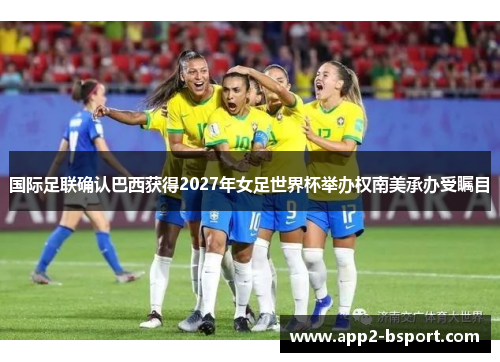 国际足联确认巴西获得2027年女足世界杯举办权南美承办受瞩目
