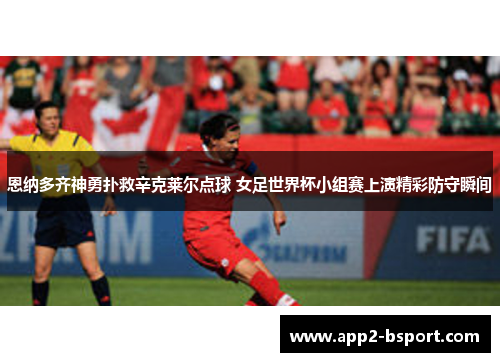 恩纳多齐神勇扑救辛克莱尔点球 女足世界杯小组赛上演精彩防守瞬间