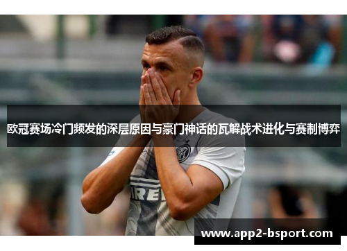 欧冠赛场冷门频发的深层原因与豪门神话的瓦解战术进化与赛制博弈