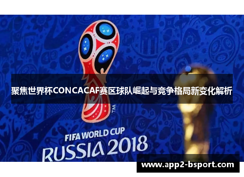 聚焦世界杯CONCACAF赛区球队崛起与竞争格局新变化解析