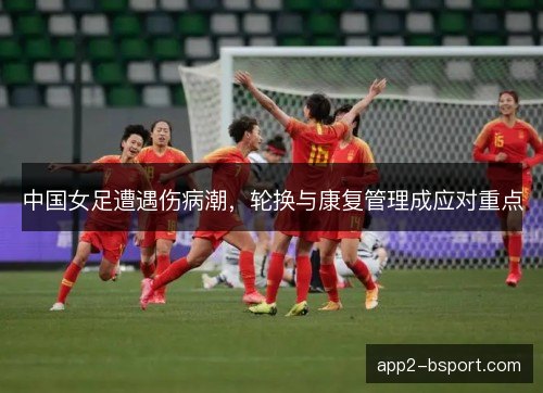 中国女足遭遇伤病潮,轮换与康复管理成应对重点 中国女足遭遇伤病潮,轮换与康复管理成应对重点