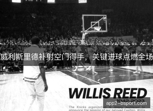威利斯里德补射空门得手，关键进球点燃全场